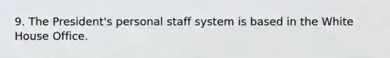 9. The President's personal staff system is based in the White House Office.