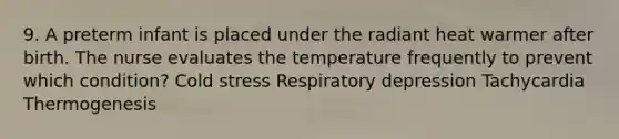 9. A preterm infant is placed under the radiant heat warmer after birth. The nurse evaluates the temperature frequently to prevent which condition? Cold stress Respiratory depression Tachycardia Thermogenesis