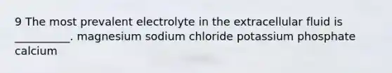 9 The most prevalent electrolyte in the extracellular fluid is __________. magnesium sodium chloride potassium phosphate calcium