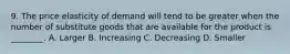 9. The price elasticity of demand will tend to be greater when the number of substitute goods that are available for the product is ________. A. Larger B. Increasing C. Decreasing D. Smaller