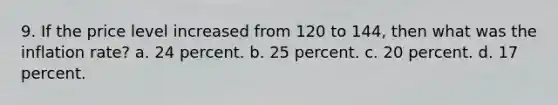 9. If the price level increased from 120 to 144, then what was the inflation rate? a. 24 percent. b. 25 percent. c. 20 percent. d. 17 percent.