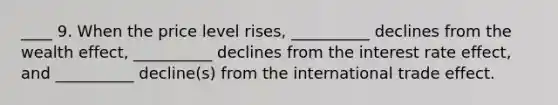 ____ 9. When the price level rises, __________ declines from the wealth effect, __________ declines from the interest rate effect, and __________ decline(s) from the international trade effect.