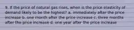 9. If the price of natural gas rises, when is the price elasticity of demand likely to be the highest? a. immediately after the price increase b. one month after the price increase c. three months after the price increase d. one year after the price increase