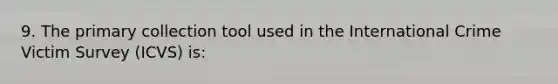 9. The primary collection tool used in the International Crime Victim Survey (ICVS) is: