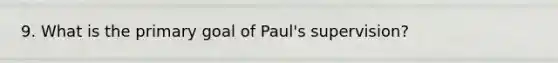 9. What is the primary goal of Paul's supervision?