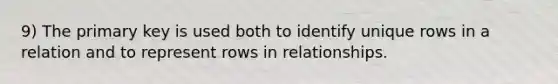 9) The primary key is used both to identify unique rows in a relation and to represent rows in relationships.