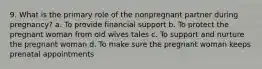 9. What is the primary role of the nonpregnant partner during pregnancy? a. To provide financial support b. To protect the pregnant woman from old wives tales c. To support and nurture the pregnant woman d. To make sure the pregnant woman keeps prenatal appointments