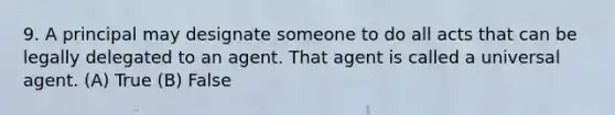 9. A principal may designate someone to do all acts that can be legally delegated to an agent. That agent is called a universal agent. (A) True (B) False