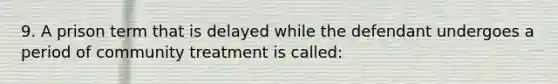 9. A prison term that is delayed while the defendant undergoes a period of community treatment is called: