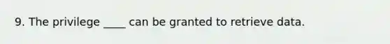 9. The privilege ____ can be granted to retrieve data.