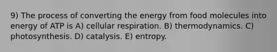 9) The process of converting the energy from food molecules into energy of ATP is A) <a href='https://www.questionai.com/knowledge/k1IqNYBAJw-cellular-respiration' class='anchor-knowledge'>cellular respiration</a>. B) thermodynamics. C) photosynthesis. D) catalysis. E) entropy.