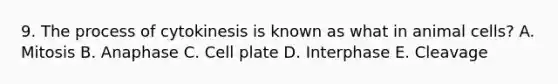 9. The process of cytokinesis is known as what in animal cells? A. Mitosis B. Anaphase C. Cell plate D. Interphase E. Cleavage