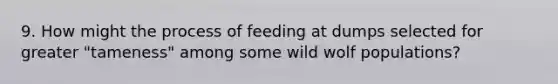 9. How might the process of feeding at dumps selected for greater "tameness" among some wild wolf populations?