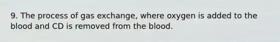 9. The process of gas exchange, where oxygen is added to the blood and CD is removed from the blood.