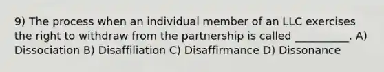 9) The process when an individual member of an LLC exercises the right to withdraw from the partnership is called __________. A) Dissociation B) Disaffiliation C) Disaffirmance D) Dissonance