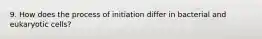 9. How does the process of initiation differ in bacterial and eukaryotic cells?