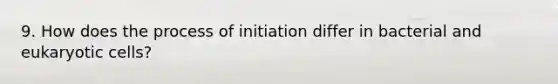 9. How does the process of initiation differ in bacterial and eukaryotic cells?