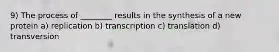 9) The process of ________ results in the synthesis of a new protein a) replication b) transcription c) translation d) transversion