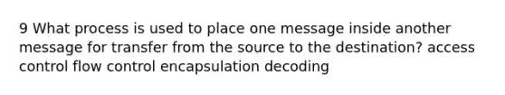 9 What process is used to place one message inside another message for transfer from the source to the destination? access control flow control encapsulation decoding