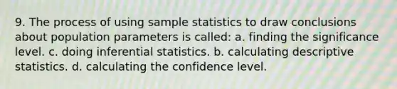 9. The process of using sample statistics to draw conclusions about population parameters is called: a. finding the significance level. c. doing inferential statistics. b. calculating descriptive statistics. d. calculating the confidence level.