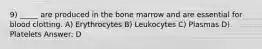 9) _____ are produced in the bone marrow and are essential for blood clotting. A) Erythrocytes B) Leukocytes C) Plasmas D) Platelets Answer: D