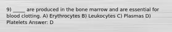 9) _____ are produced in the bone marrow and are essential for blood clotting. A) Erythrocytes B) Leukocytes C) Plasmas D) Platelets Answer: D