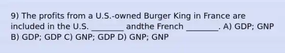 9) The profits from a U.S.-owned Burger King in France are included in the U.S. ________ andthe French ________. A) GDP; GNP B) GDP; GDP C) GNP; GDP D) GNP; GNP