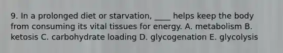 9. In a prolonged diet or starvation, ____ helps keep the body from consuming its vital tissues for energy. A. metabolism B. ketosis C. carbohydrate loading D. glycogenation E. glycolysis