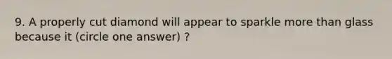 9. A properly cut diamond will appear to sparkle more than glass because it (circle one answer) ?