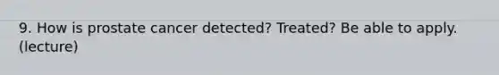 9. How is prostate cancer detected? Treated? Be able to apply. (lecture)