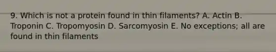 9. Which is not a protein found in thin filaments? A. Actin B. Troponin C. Tropomyosin D. Sarcomyosin E. No exceptions; all are found in thin filaments