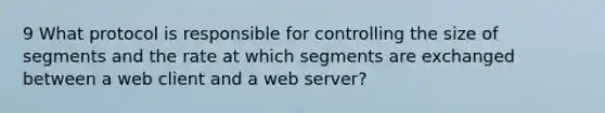 9 What protocol is responsible for controlling the size of segments and the rate at which segments are exchanged between a web client and a web server?