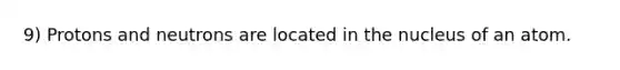 9) Protons and neutrons are located in the nucleus of an atom.