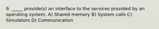 9. _____ provide(s) an interface to the services provided by an operating system. A) Shared memory B) System calls C) Simulators D) Communication