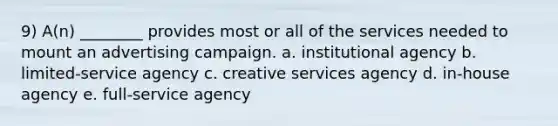 9) A(n) ________ provides most or all of the services needed to mount an advertising campaign. a. institutional agency b. limited-service agency c. creative services agency d. in-house agency e. full-service agency