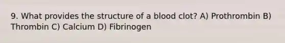 9. What provides the structure of a blood clot? A) Prothrombin B) Thrombin C) Calcium D) Fibrinogen