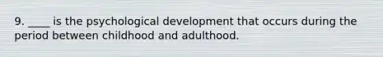 9. ____ is the psychological development that occurs during the period between childhood and adulthood.