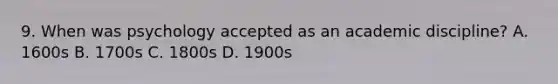 9. When was psychology accepted as an academic discipline? A. 1600s B. 1700s C. 1800s D. 1900s