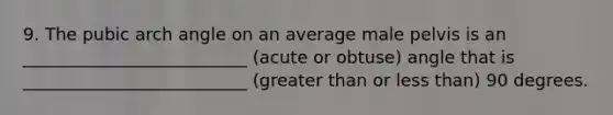 9. The pubic arch angle on an average male pelvis is an __________________________ (acute or obtuse) angle that is __________________________ (greater than or less than) 90 degrees.