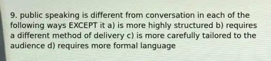 9. public speaking is different from conversation in each of the following ways EXCEPT it a) is more highly structured b) requires a different method of delivery c) is more carefully tailored to the audience d) requires more formal language