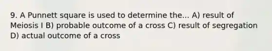 9. A Punnett square is used to determine the... A) result of Meiosis I B) probable outcome of a cross C) result of segregation D) actual outcome of a cross