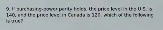 9. If purchasing-power parity holds, the price level in the U.S. is 140, and the price level in Canada is 120, which of the following is true?