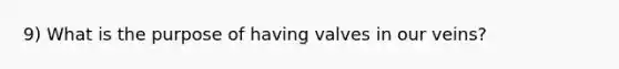 9) What is the purpose of having valves in our veins?