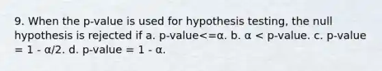 9. When the p-value is used for hypothesis testing, the null hypothesis is rejected if a. p-value<=α. b. α < p-value. c. p-value = 1 - α/2. d. p-value = 1 - α.