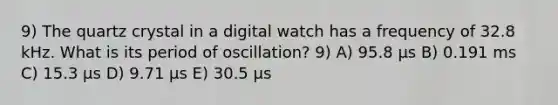 9) The quartz crystal in a digital watch has a frequency of 32.8 kHz. What is its period of oscillation? 9) A) 95.8 μs B) 0.191 ms C) 15.3 μs D) 9.71 μs E) 30.5 μs