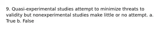 9. Quasi-experimental studies attempt to minimize threats to validity but nonexperimental studies make little or no attempt. a. True b. False