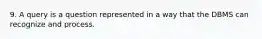 9. A query is a question represented in a way that the DBMS can recognize and process.