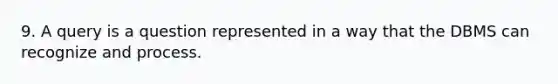 9. A query is a question represented in a way that the DBMS can recognize and process.