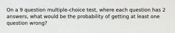 On a 9 question multiple-choice test, where each question has 2 answers, what would be the probability of getting at least one question wrong?