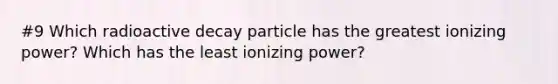 #9 Which radioactive decay particle has the greatest ionizing power? Which has the least ionizing power?